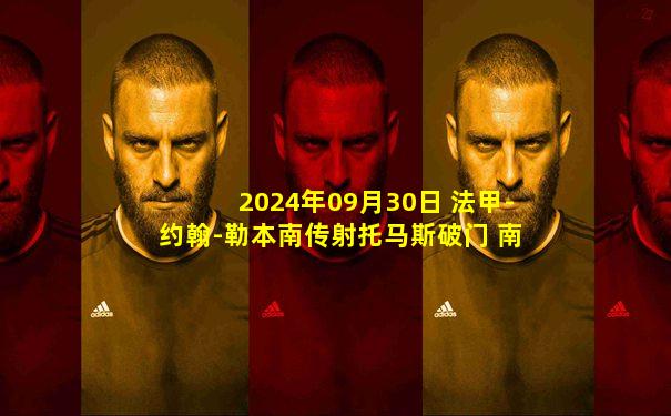 2024年09月30日 法甲-约翰-勒本南传射托马斯破门 南特2-0圣埃蒂安